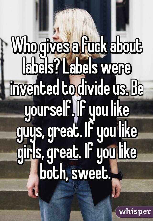 Who gives a fuck about labels? Labels were invented to divide us. Be yourself. If you like guys, great. If you like girls, great. If you like both, sweet. 