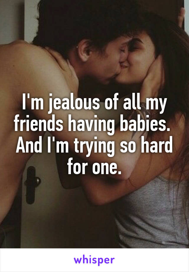I'm jealous of all my friends having babies.  And I'm trying so hard for one.