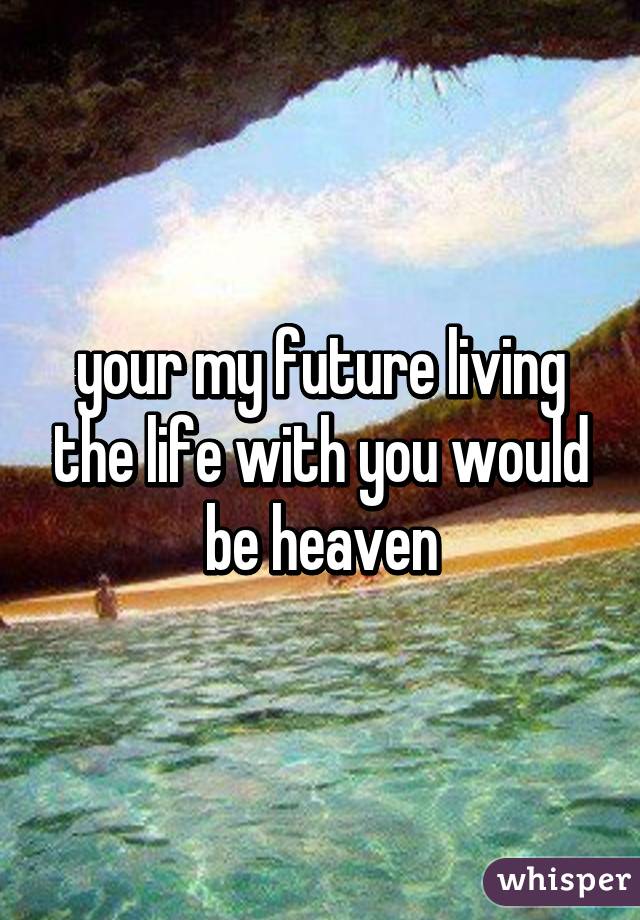 your my future living the life with you would be heaven