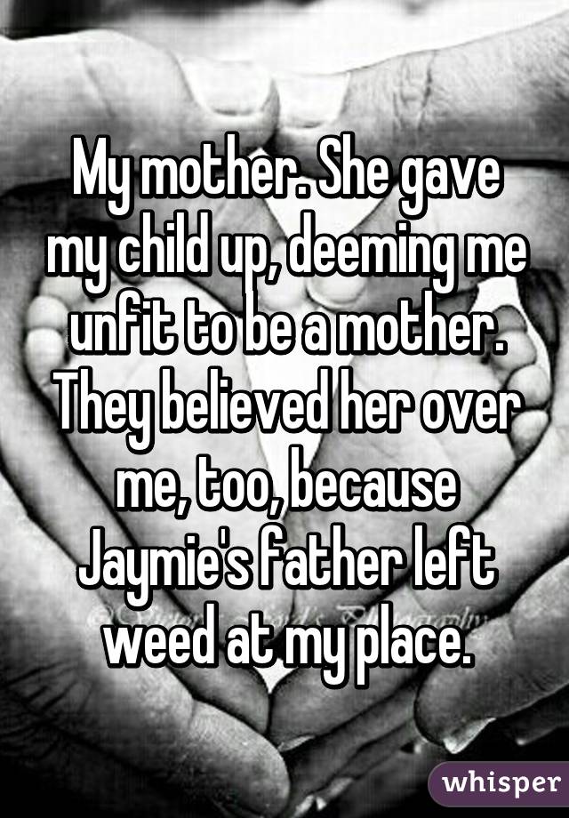 My mother. She gave my child up, deeming me unfit to be a mother. They believed her over me, too, because Jaymie's father left weed at my place.