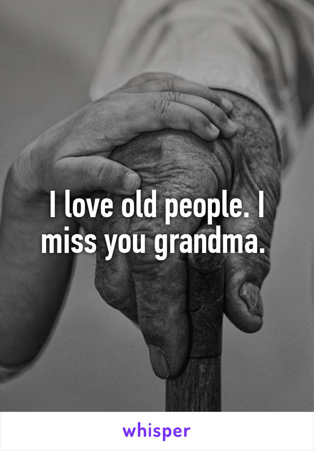 I love old people. I miss you grandma. 