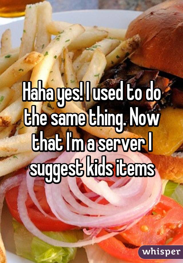 Haha yes! I used to do the same thing. Now that I'm a server I suggest kids items