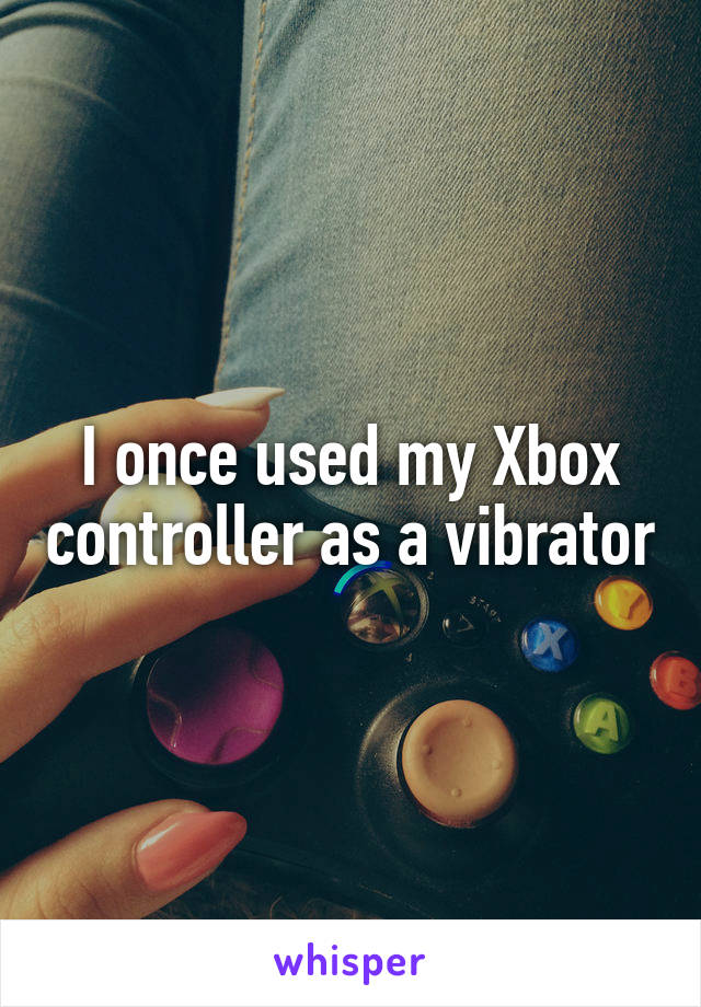 I once used my Xbox controller as a vibrator