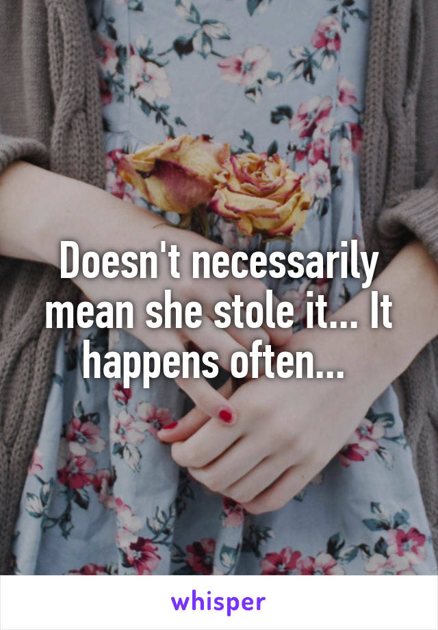 Doesn't necessarily mean she stole it... It happens often... 