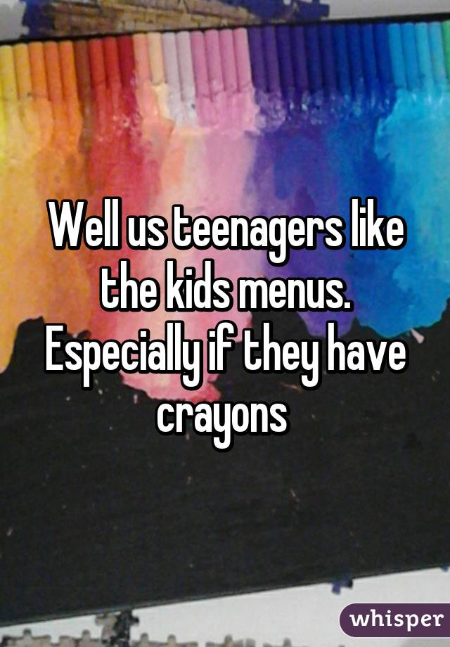 Well us teenagers like the kids menus. Especially if they have crayons 