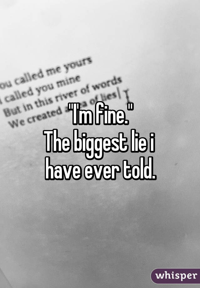 "I'm fine."
The biggest lie i 
have ever told.