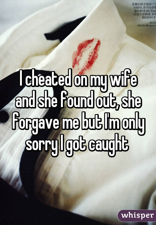 I cheated on my wife and she found out, she forgave me but I'm only sorry I got caught 