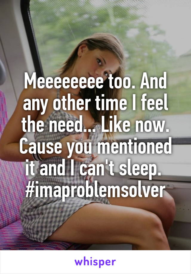 Meeeeeeee too. And any other time I feel the need... Like now. Cause you mentioned it and I can't sleep. 
#imaproblemsolver