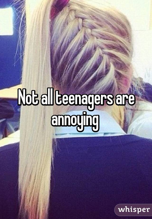 Not all teenagers are annoying 