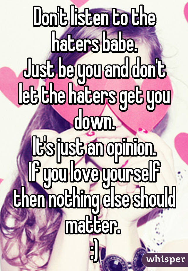 Don't listen to the haters babe.
Just be you and don't let the haters get you down.
It's just an opinion.
If you love yourself then nothing else should matter. 
:)