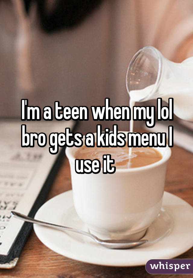 I'm a teen when my lol bro gets a kids menu I use it 