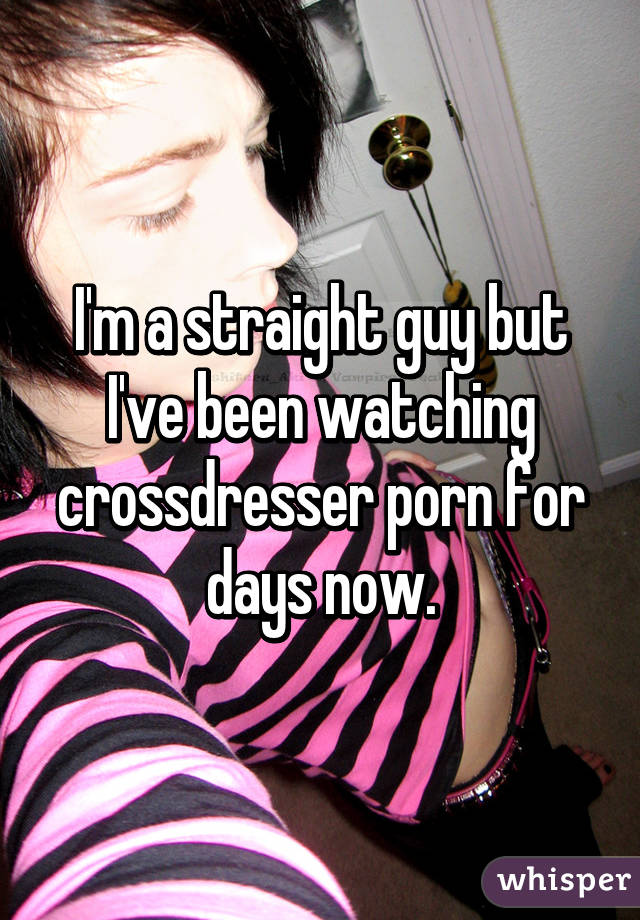 I'm a straight guy but I've been watching crossdresser porn for days now.