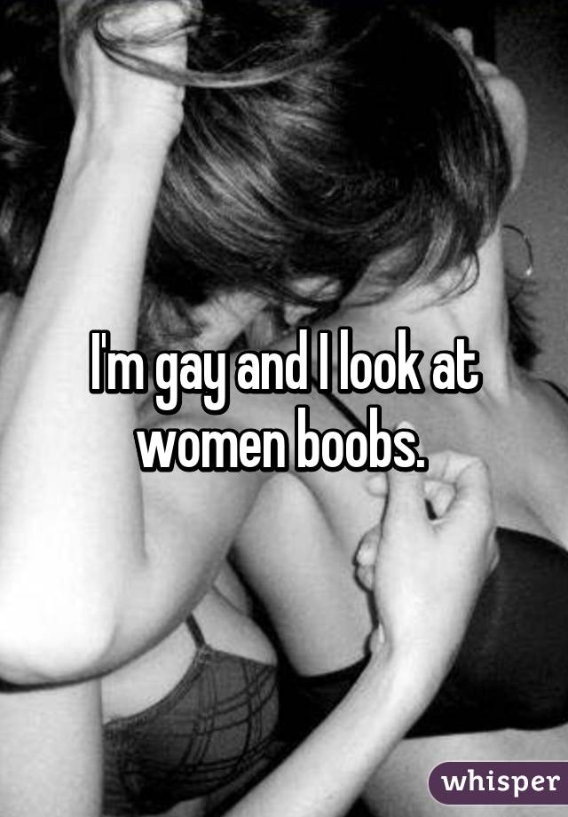 I'm gay and I look at women boobs. 