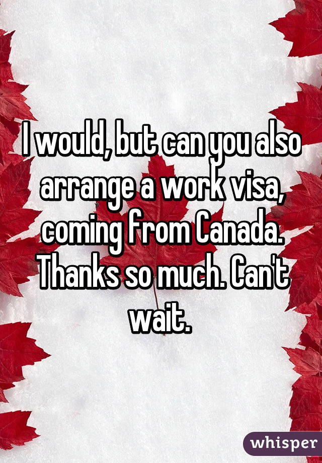 I would, but can you also arrange a work visa, coming from Canada.
Thanks so much. Can't wait. 