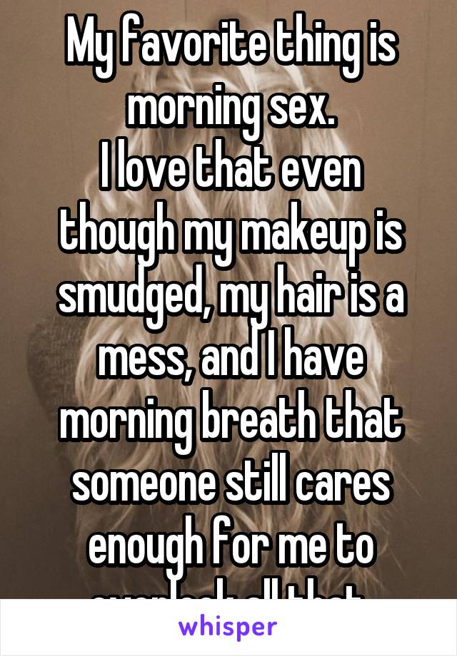 My favorite thing is morning sex.
I love that even though my makeup is smudged, my hair is a mess, and I have morning breath that someone still cares enough for me to overlook all that.