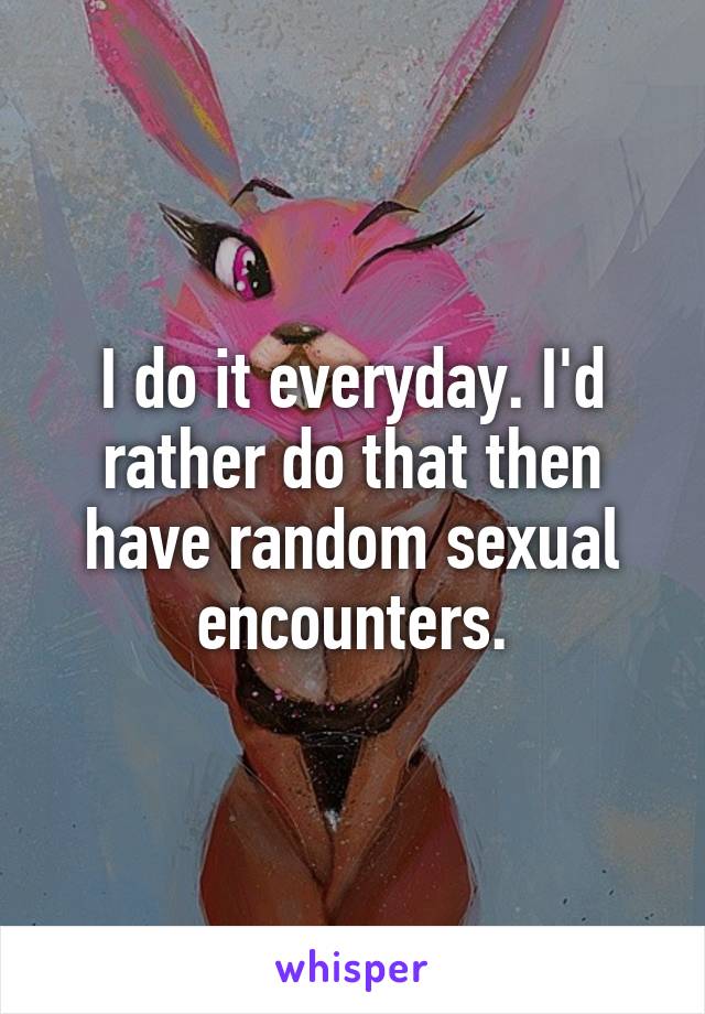 I do it everyday. I'd rather do that then have random sexual encounters.