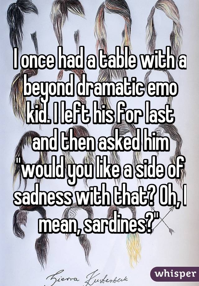 I once had a table with a beyond dramatic emo kid. I left his for last and then asked him "would you like a side of sadness with that? Oh, I mean, sardines?" 