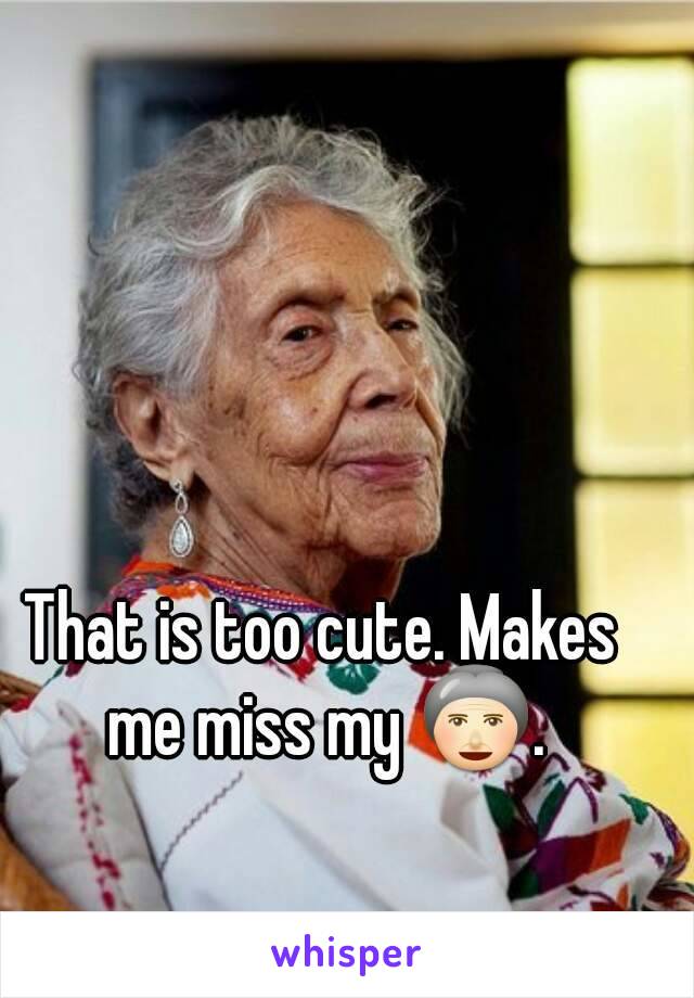 That is too cute. Makes me miss my 👵.