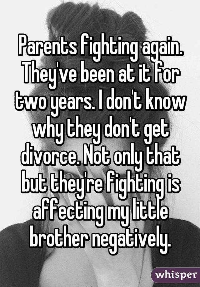 Parents fighting again. They've been at it for two years. I don't know why they don't get divorce. Not only that but they're fighting is affecting my little brother negatively.