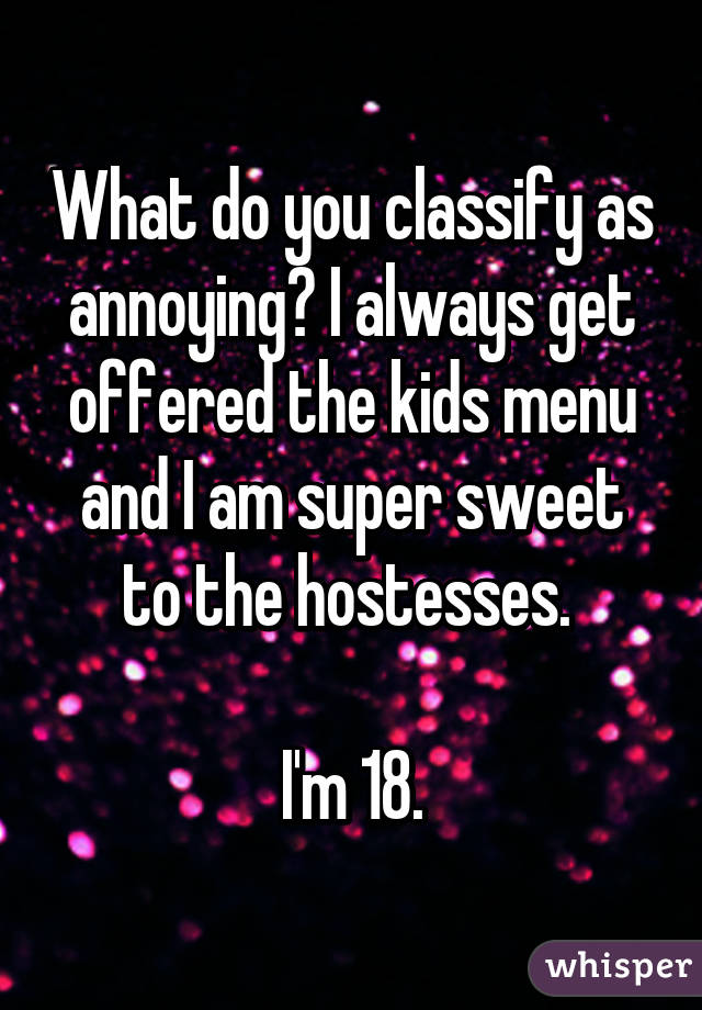 What do you classify as annoying? I always get offered the kids menu and I am super sweet to the hostesses. 

I'm 18.
