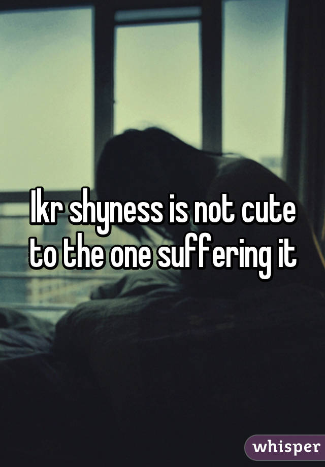 Ikr shyness is not cute to the one suffering it