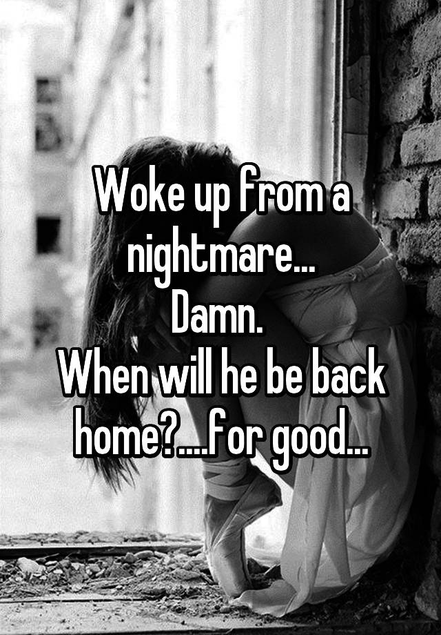 woke-up-from-a-nightmare-damn-when-will-he-be-back-home-for-good