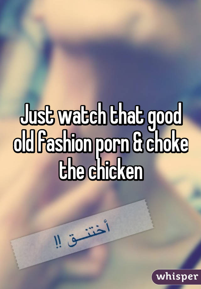 Just watch that good old fashion porn & choke the chicken
