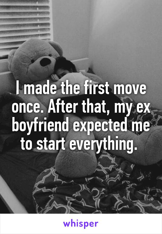 I made the first move once. After that, my ex boyfriend expected me to start everything. 