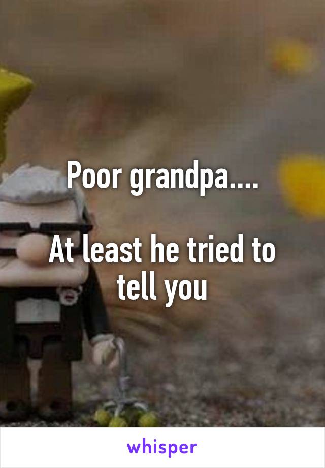Poor grandpa....

At least he tried to tell you
