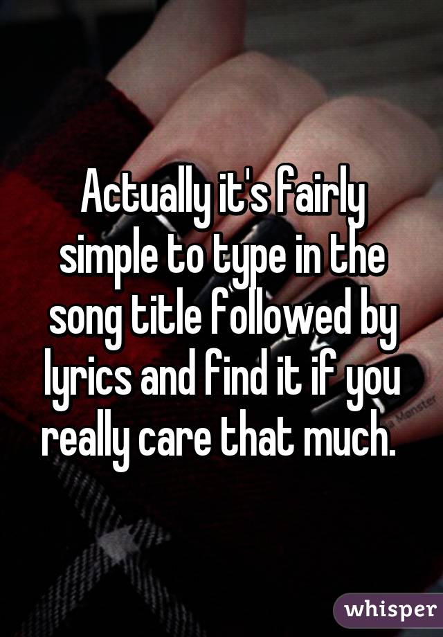 Actually it's fairly simple to type in the song title followed by lyrics and find it if you really care that much. 
