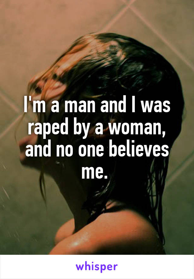 I'm a man and I was raped by a woman, and no one believes me. 