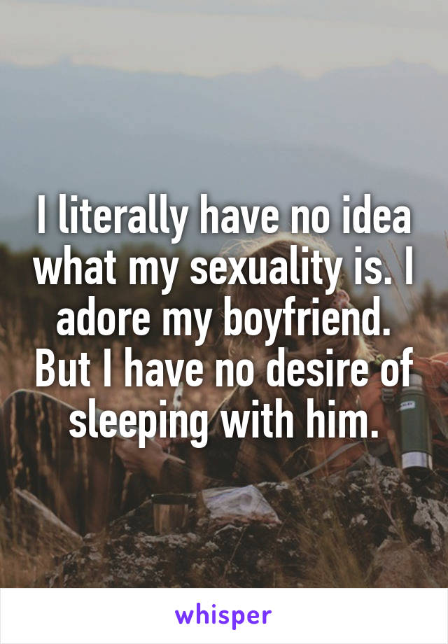I literally have no idea what my sexuality is. I adore my boyfriend. But I have no desire of sleeping with him.