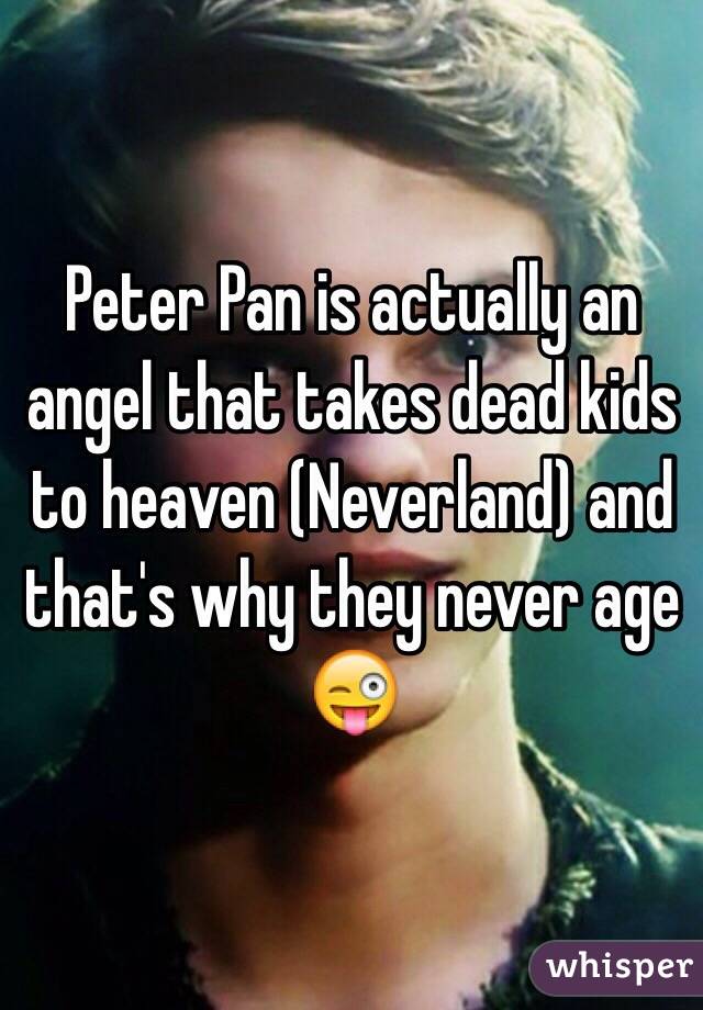 Peter Pan is actually an angel that takes dead kids to heaven (Neverland) and that's why they never age 😜