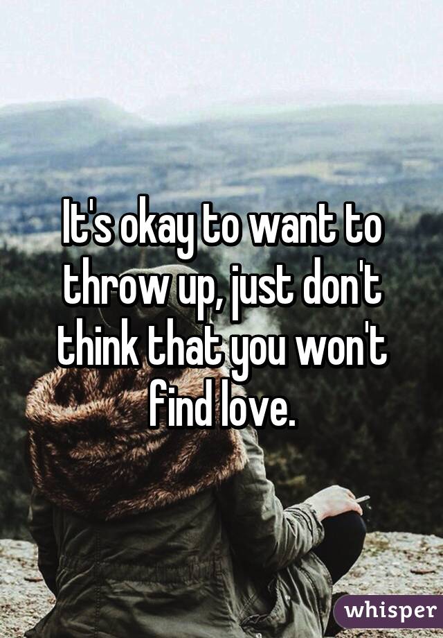 It's okay to want to throw up, just don't think that you won't find love.