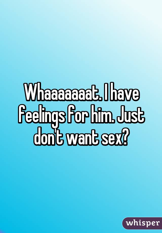 Whaaaaaaat. I have feelings for him. Just don't want sex?