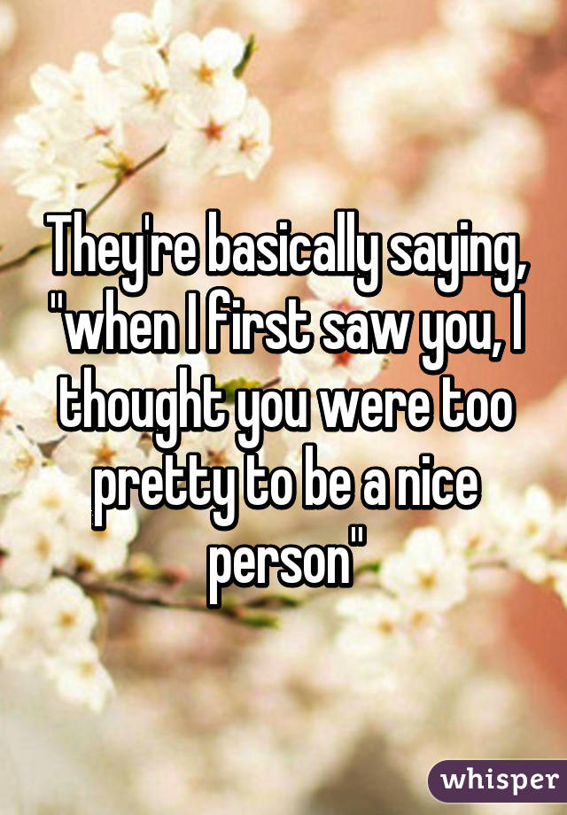 They're basically saying, "when I first saw you, I thought you were too pretty to be a nice person"