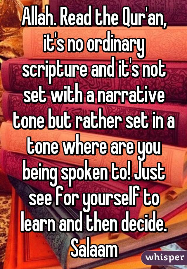 Allah. Read the Qur'an, it's no ordinary scripture and it's not set with a narrative tone but rather set in a tone where are you being spoken to! Just see for yourself to learn and then decide. Salaam