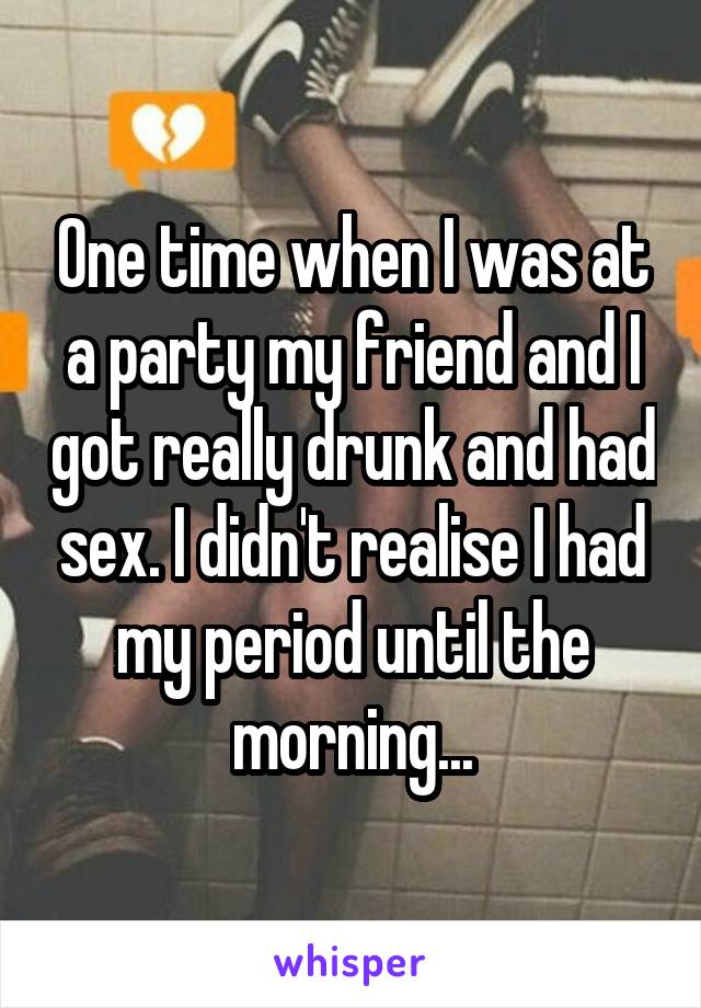 One time when I was at a party my friend and I got really drunk and had sex. I didn't realise I had my period until the morning...