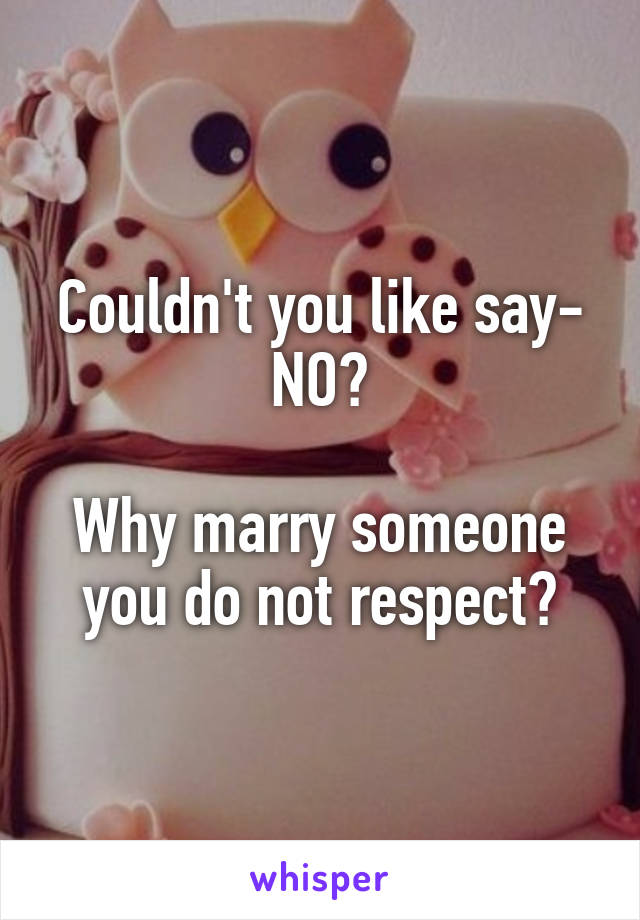 Couldn't you like say- NO?

Why marry someone you do not respect?