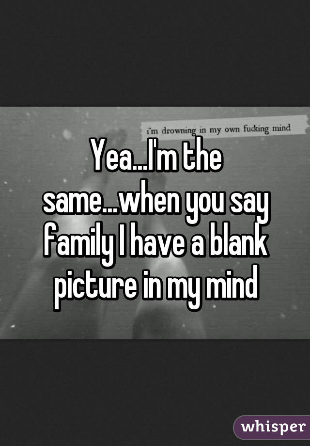 Yea...I'm the same...when you say family I have a blank picture in my mind