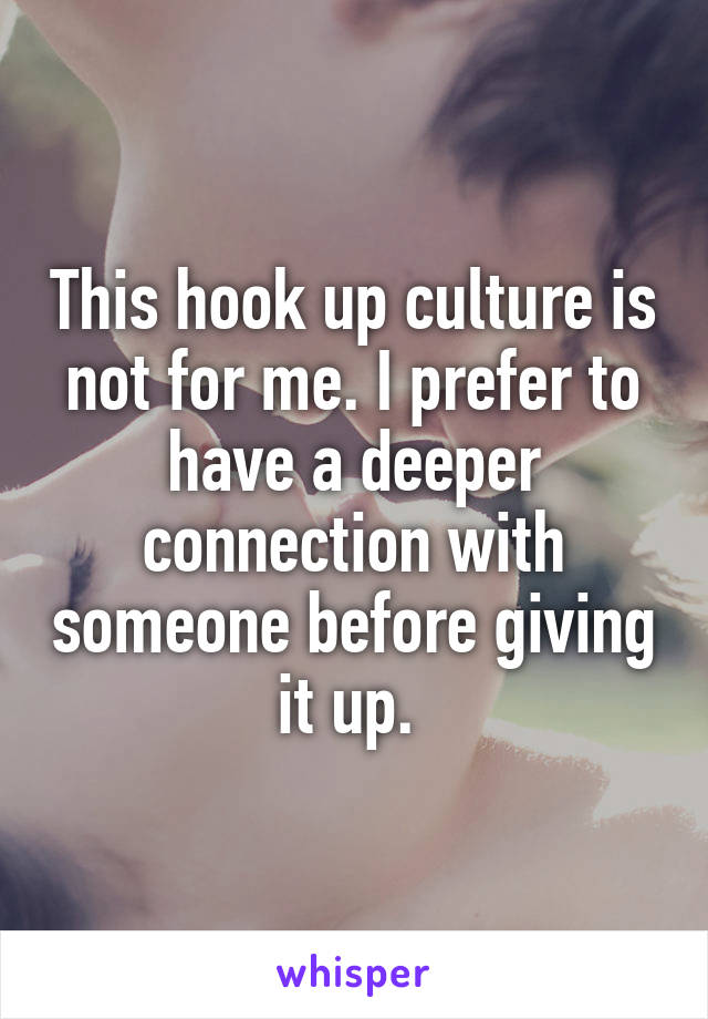 This hook up culture is not for me. I prefer to have a deeper connection with someone before giving it up. 