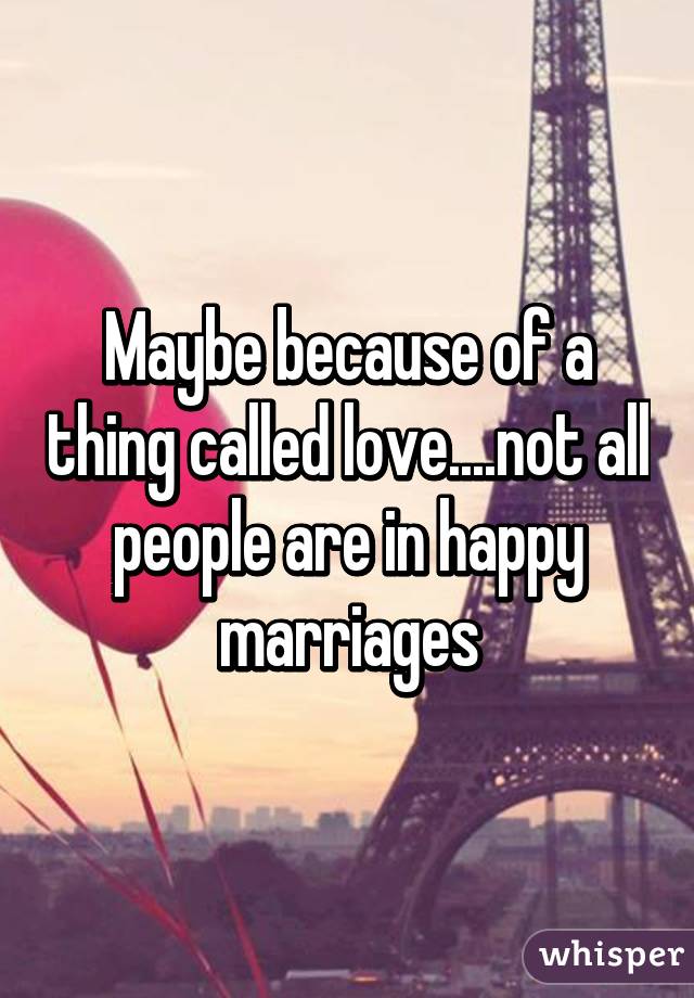 Maybe because of a thing called love....not all people are in happy marriages