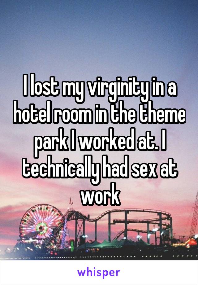 I lost my virginity in a hotel room in the theme park I worked at. I technically had sex at work