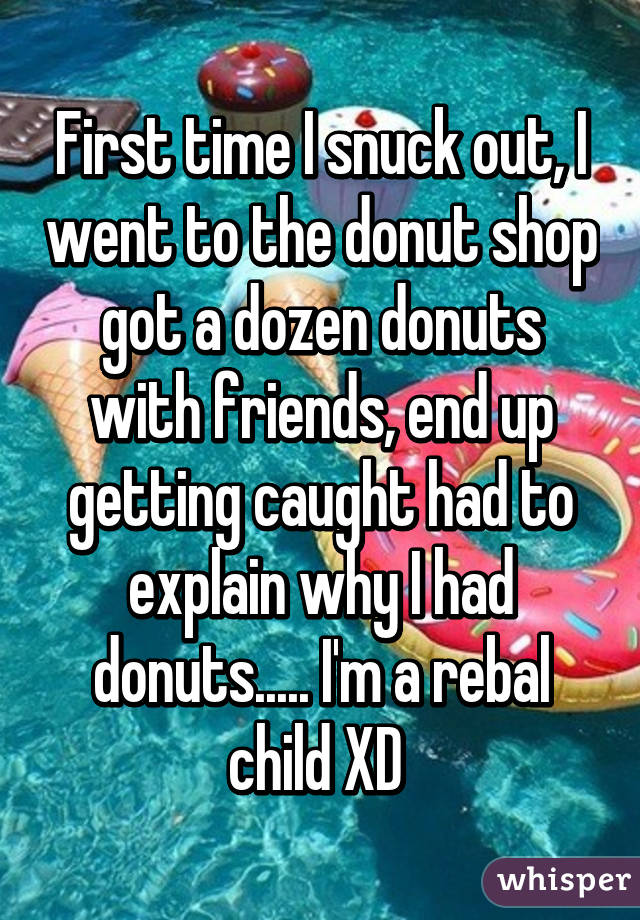 First time I snuck out, I went to the donut shop got a dozen donuts with friends, end up getting caught had to explain why I had donuts..... I'm a rebal child XD 