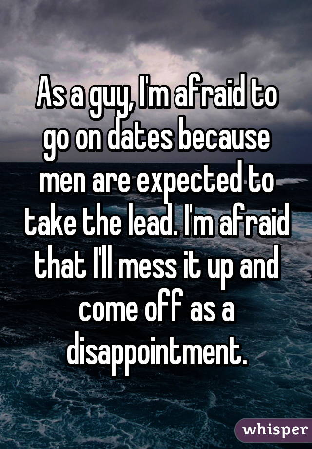 As a guy, I'm afraid to go on dates because men are expected to take the lead. I'm afraid that I'll mess it up and come off as a disappointment.