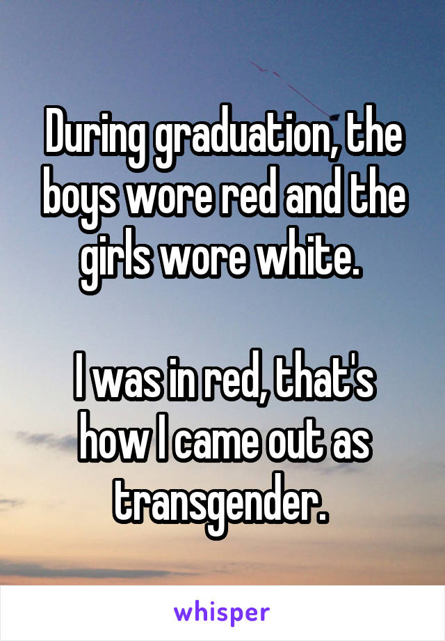 During graduation, the boys wore red and the girls wore white. 

I was in red, that's how I came out as transgender. 