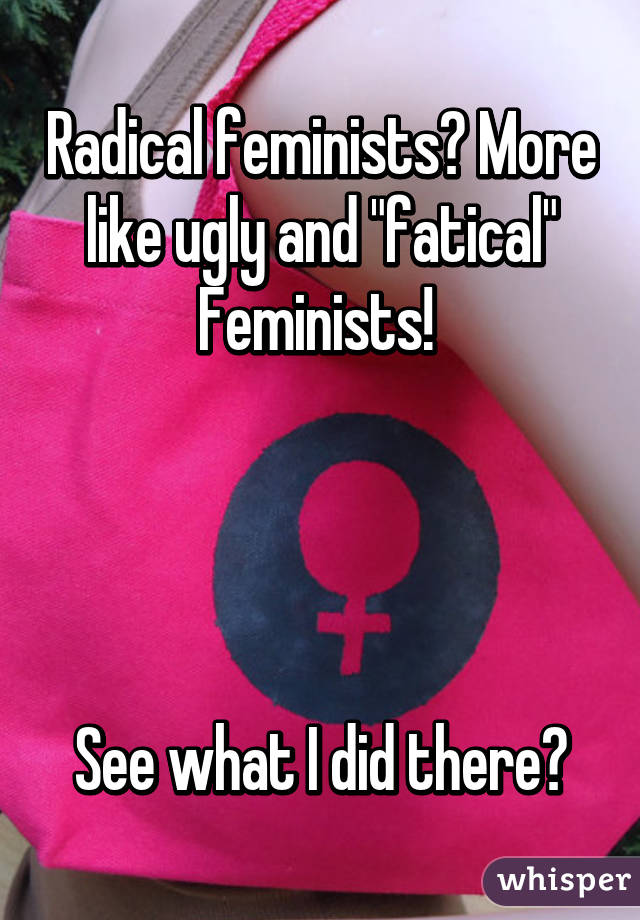 Radical feminists? More like ugly and "fatical" Feminists! 




See what I did there?