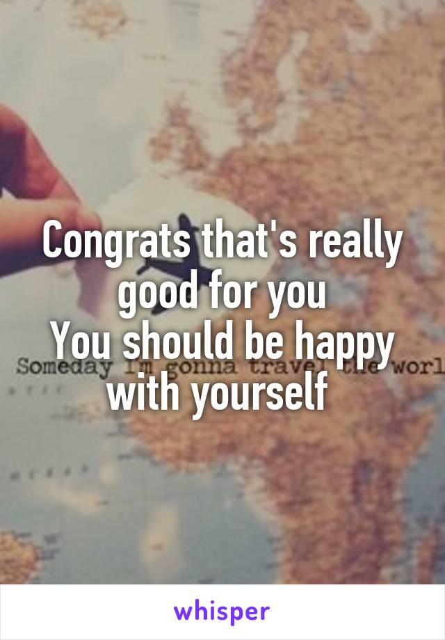 Congrats that's really good for you
You should be happy with yourself 