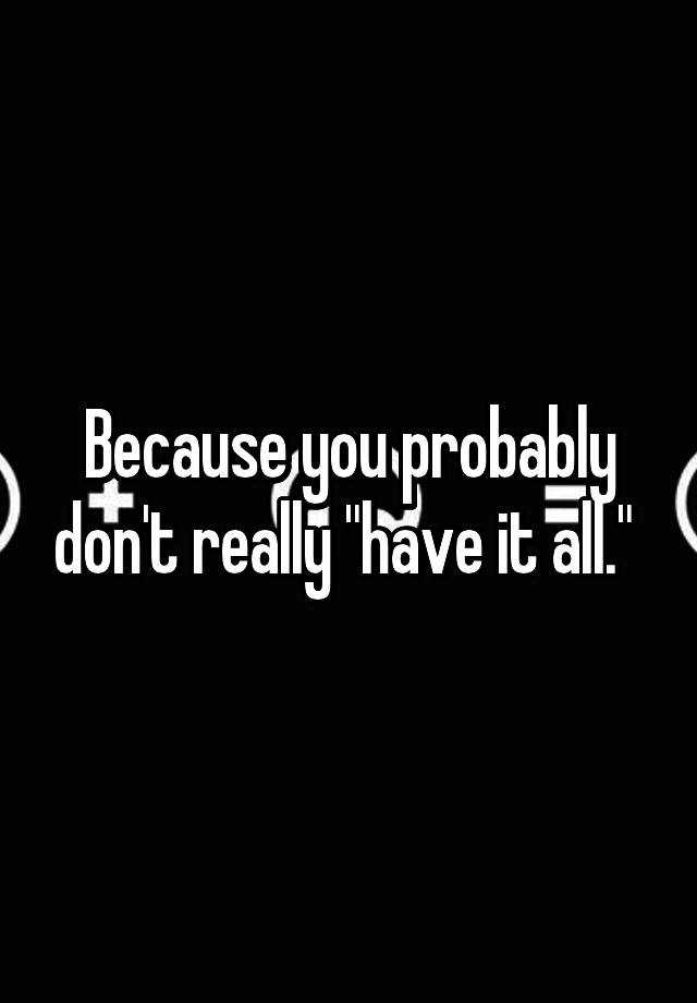 because-you-probably-don-t-really-have-it-all