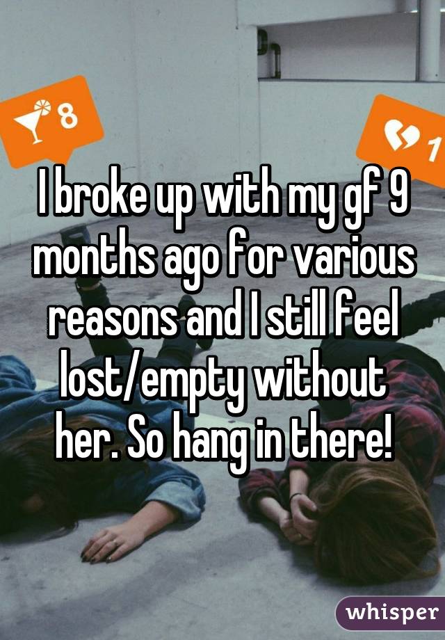 I broke up with my gf 9 months ago for various reasons and I still feel lost/empty without her. So hang in there!